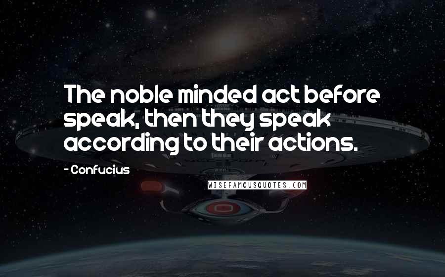 Confucius Quotes: The noble minded act before speak, then they speak according to their actions.