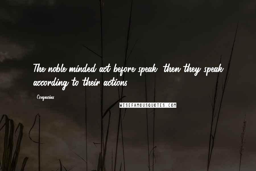 Confucius Quotes: The noble minded act before speak, then they speak according to their actions.