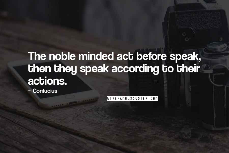 Confucius Quotes: The noble minded act before speak, then they speak according to their actions.