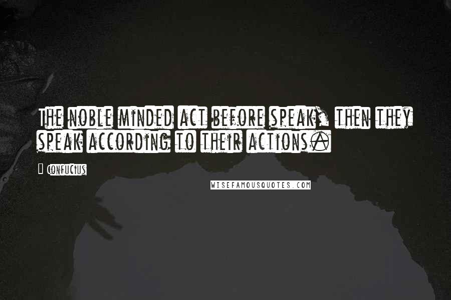 Confucius Quotes: The noble minded act before speak, then they speak according to their actions.