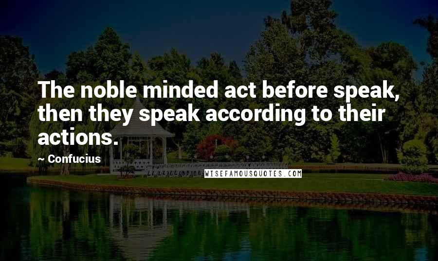 Confucius Quotes: The noble minded act before speak, then they speak according to their actions.