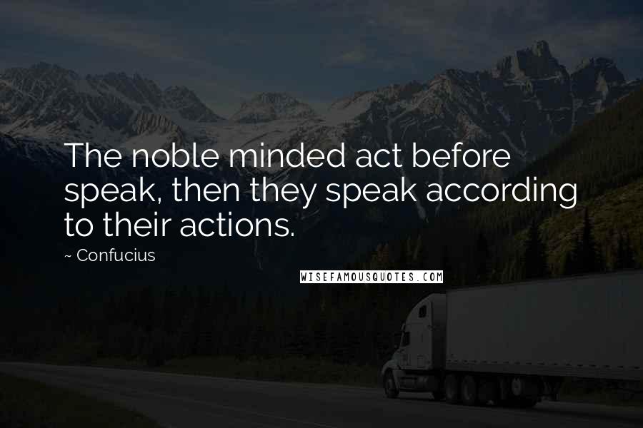 Confucius Quotes: The noble minded act before speak, then they speak according to their actions.