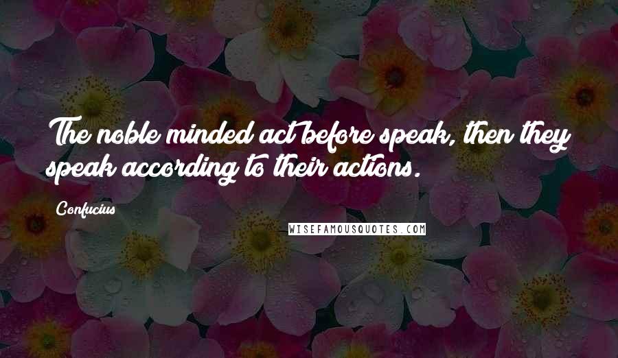 Confucius Quotes: The noble minded act before speak, then they speak according to their actions.