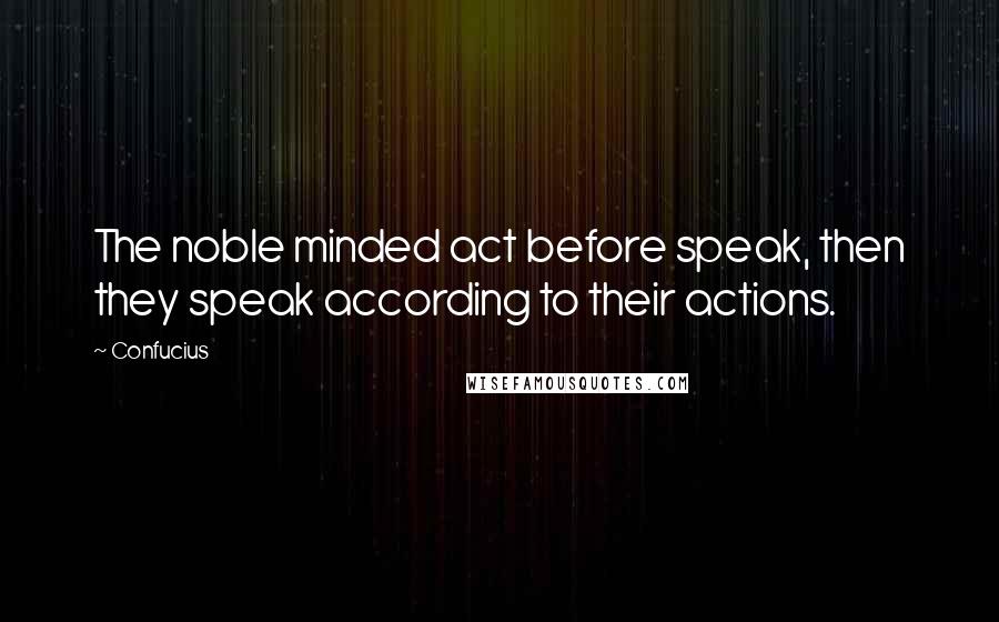 Confucius Quotes: The noble minded act before speak, then they speak according to their actions.