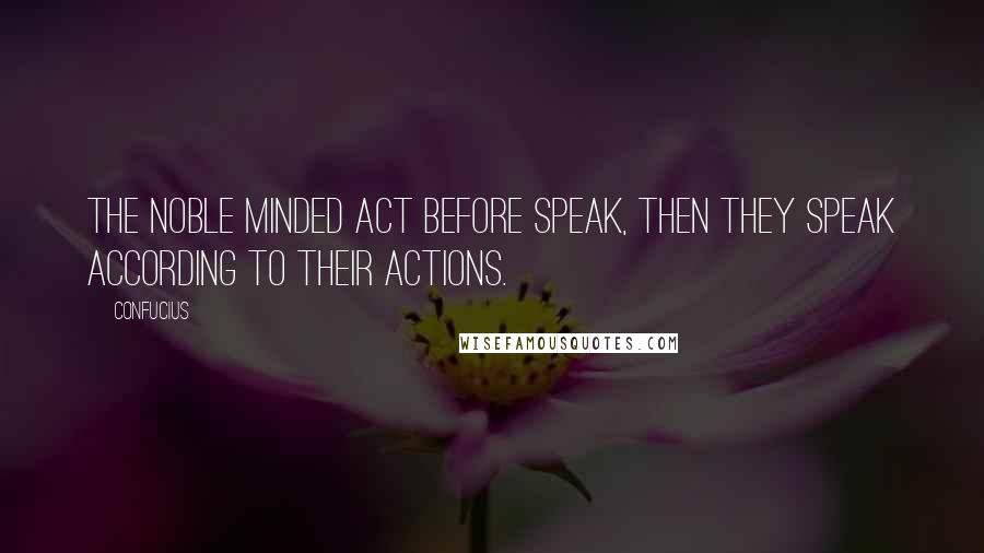 Confucius Quotes: The noble minded act before speak, then they speak according to their actions.