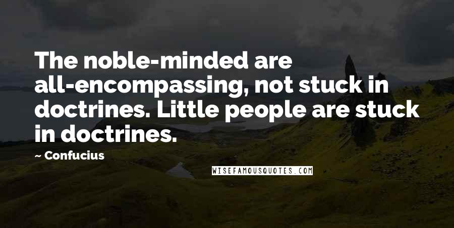 Confucius Quotes: The noble-minded are all-encompassing, not stuck in doctrines. Little people are stuck in doctrines.