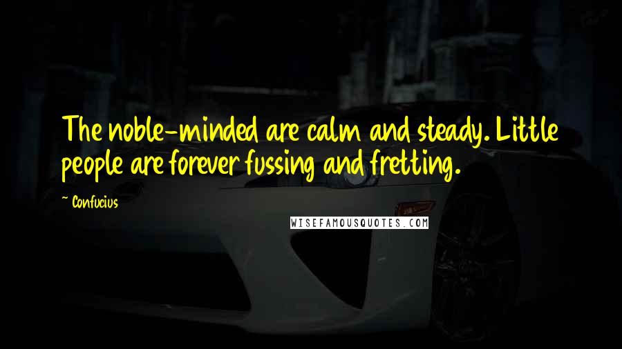 Confucius Quotes: The noble-minded are calm and steady. Little people are forever fussing and fretting.