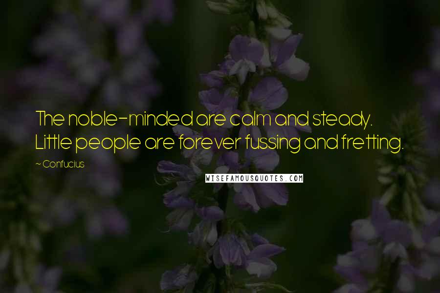 Confucius Quotes: The noble-minded are calm and steady. Little people are forever fussing and fretting.