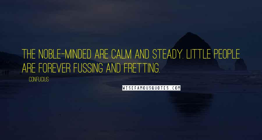 Confucius Quotes: The noble-minded are calm and steady. Little people are forever fussing and fretting.