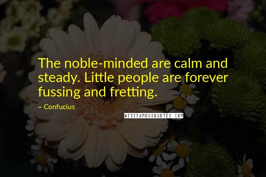 Confucius Quotes: The noble-minded are calm and steady. Little people are forever fussing and fretting.