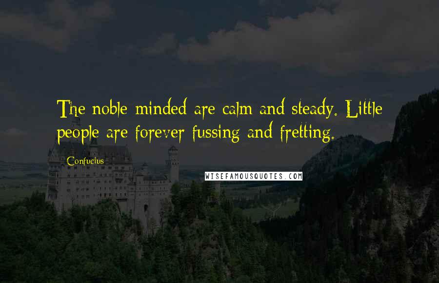 Confucius Quotes: The noble-minded are calm and steady. Little people are forever fussing and fretting.