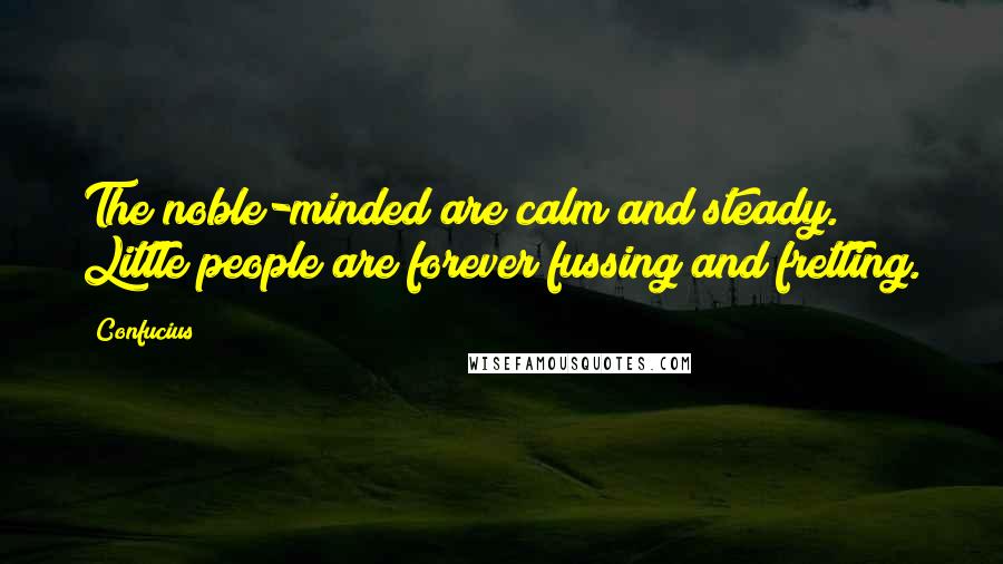 Confucius Quotes: The noble-minded are calm and steady. Little people are forever fussing and fretting.