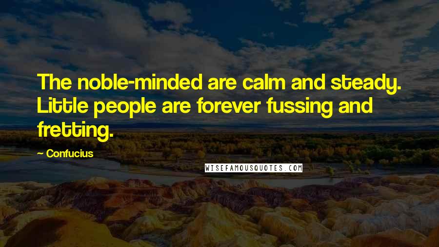 Confucius Quotes: The noble-minded are calm and steady. Little people are forever fussing and fretting.