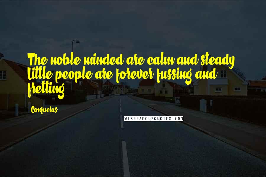 Confucius Quotes: The noble-minded are calm and steady. Little people are forever fussing and fretting.