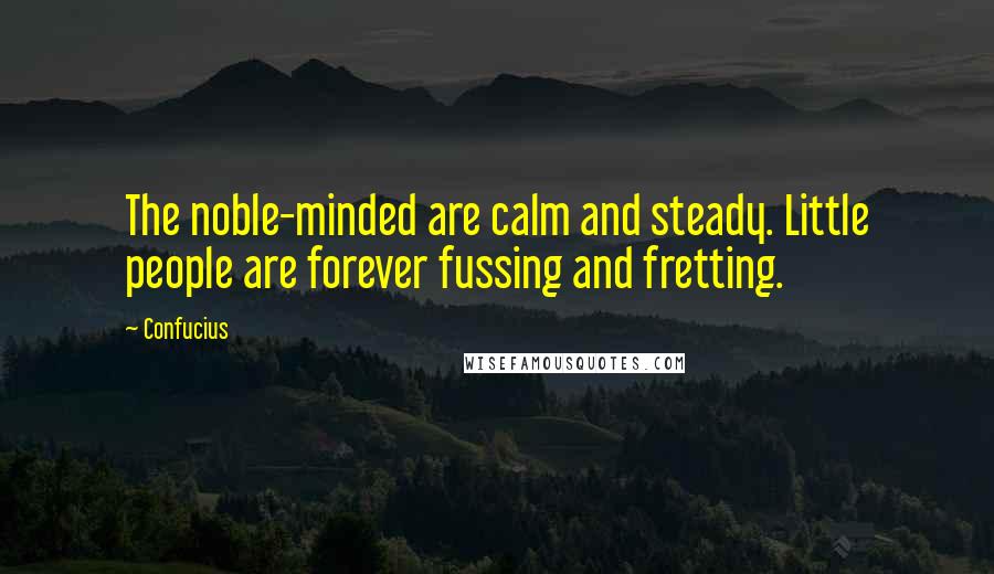 Confucius Quotes: The noble-minded are calm and steady. Little people are forever fussing and fretting.