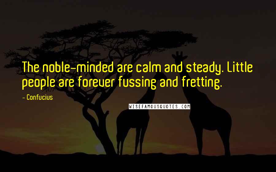 Confucius Quotes: The noble-minded are calm and steady. Little people are forever fussing and fretting.