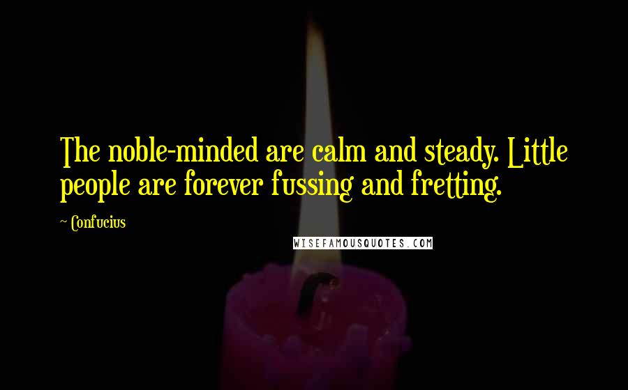 Confucius Quotes: The noble-minded are calm and steady. Little people are forever fussing and fretting.