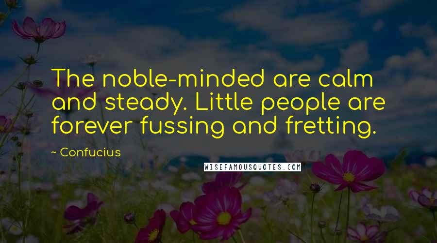 Confucius Quotes: The noble-minded are calm and steady. Little people are forever fussing and fretting.