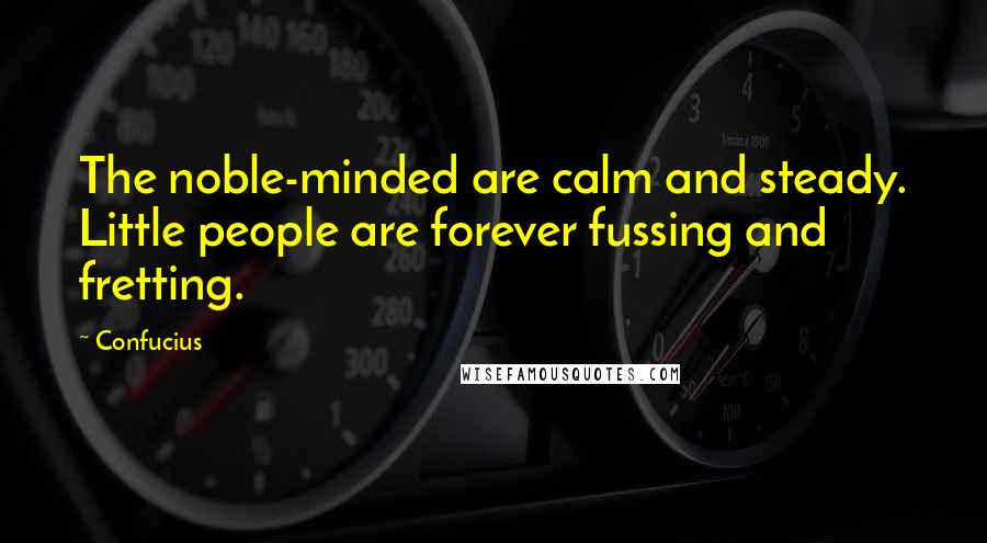 Confucius Quotes: The noble-minded are calm and steady. Little people are forever fussing and fretting.