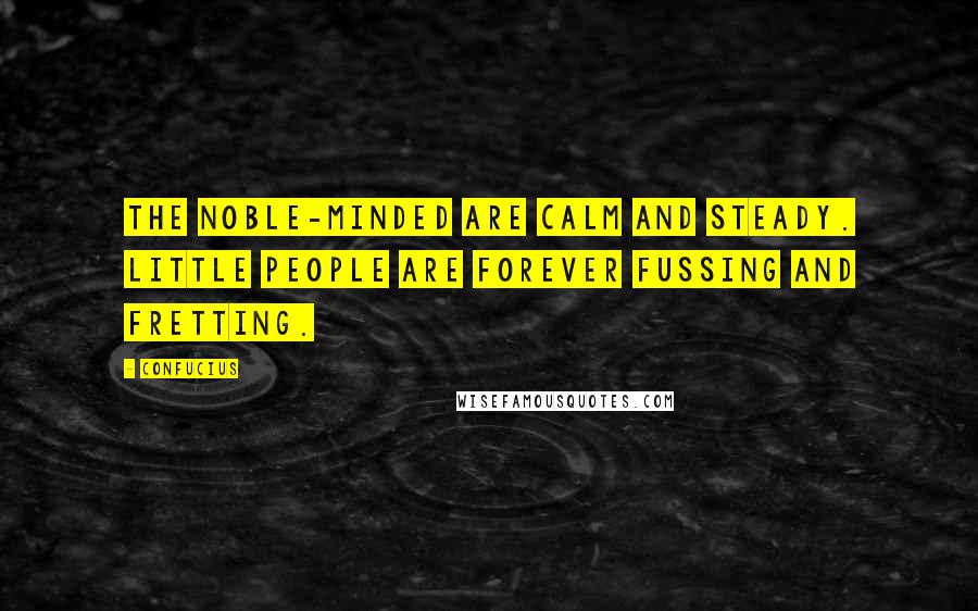 Confucius Quotes: The noble-minded are calm and steady. Little people are forever fussing and fretting.