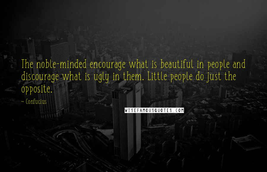 Confucius Quotes: The noble-minded encourage what is beautiful in people and discourage what is ugly in them. Little people do just the opposite.