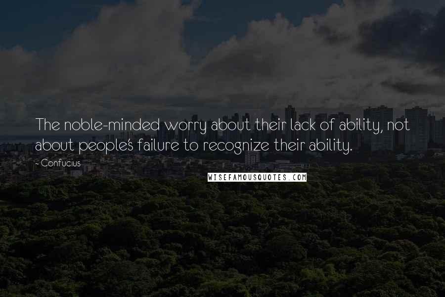 Confucius Quotes: The noble-minded worry about their lack of ability, not about people's failure to recognize their ability.
