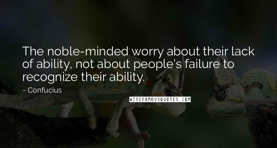 Confucius Quotes: The noble-minded worry about their lack of ability, not about people's failure to recognize their ability.