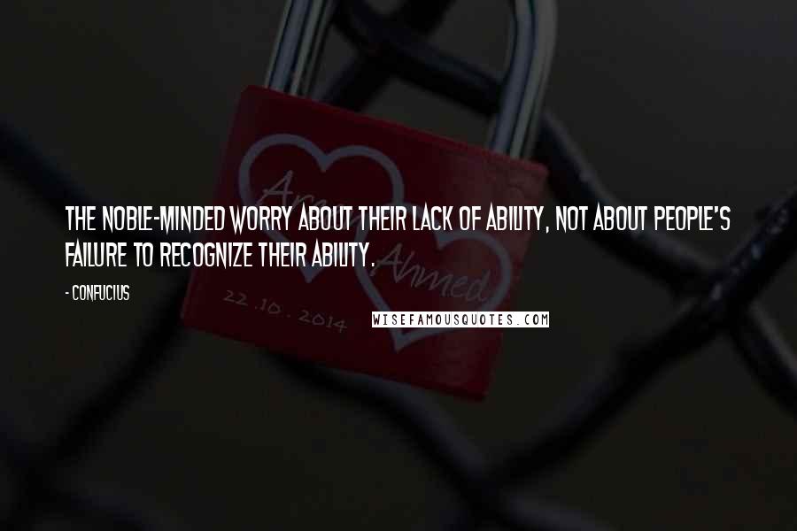 Confucius Quotes: The noble-minded worry about their lack of ability, not about people's failure to recognize their ability.