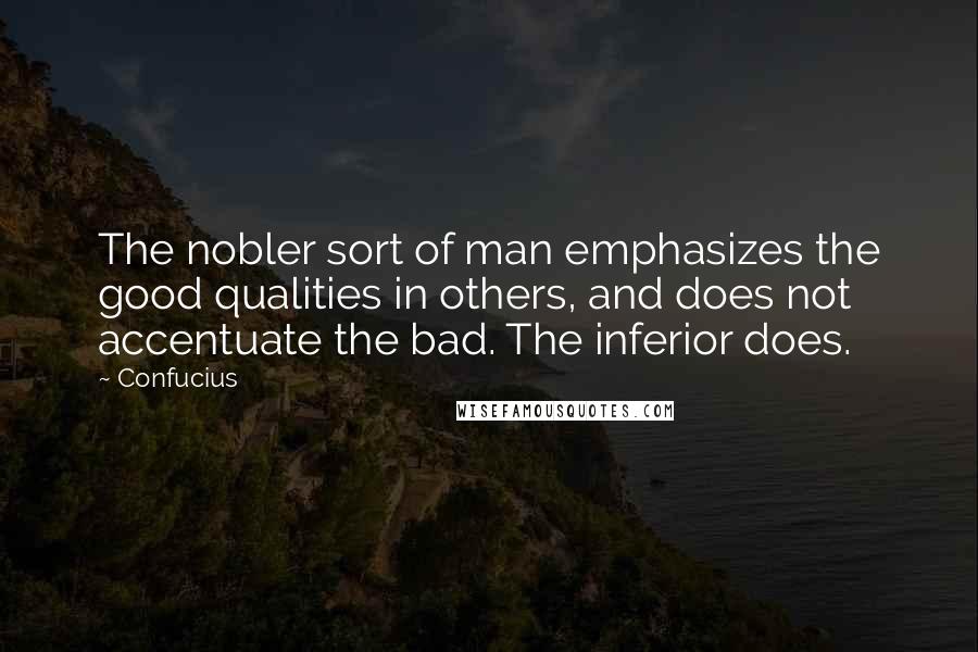 Confucius Quotes: The nobler sort of man emphasizes the good qualities in others, and does not accentuate the bad. The inferior does.
