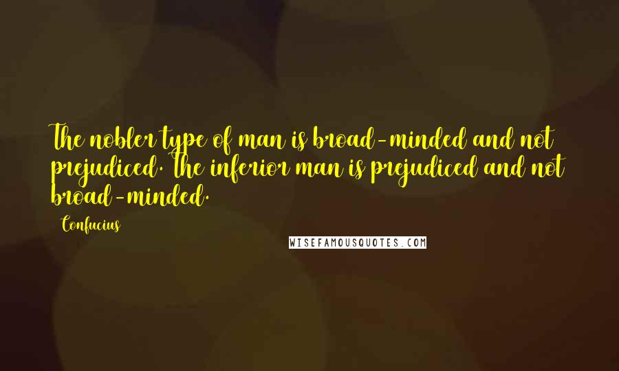 Confucius Quotes: The nobler type of man is broad-minded and not prejudiced. The inferior man is prejudiced and not broad-minded.