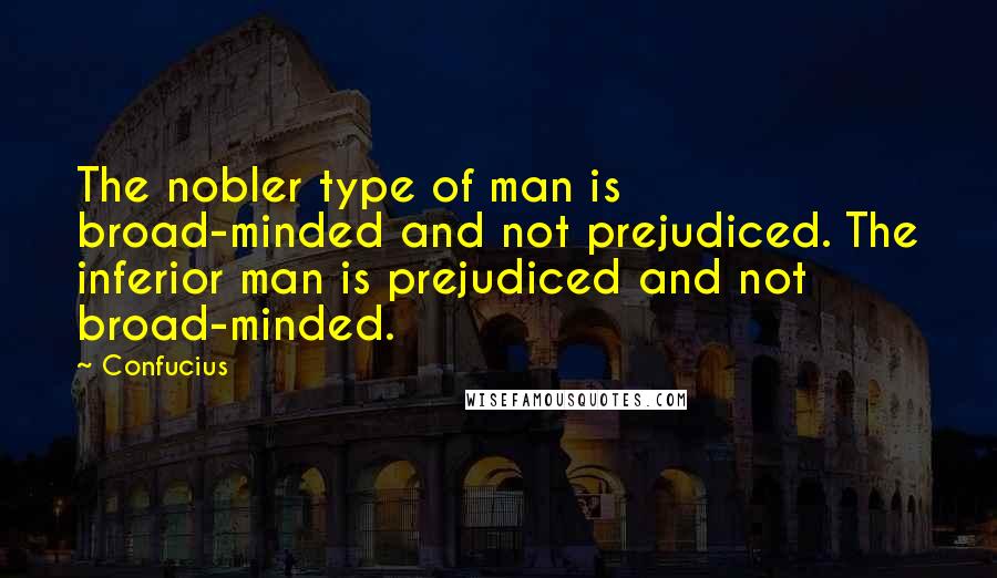 Confucius Quotes: The nobler type of man is broad-minded and not prejudiced. The inferior man is prejudiced and not broad-minded.