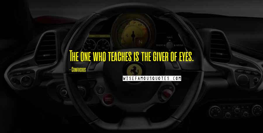 Confucius Quotes: The one who teaches is the giver of eyes.