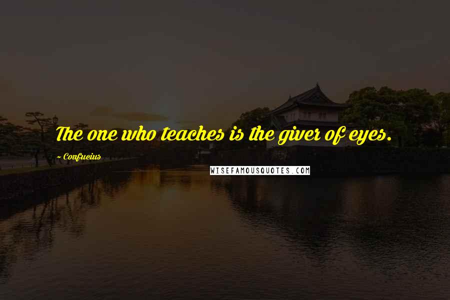 Confucius Quotes: The one who teaches is the giver of eyes.