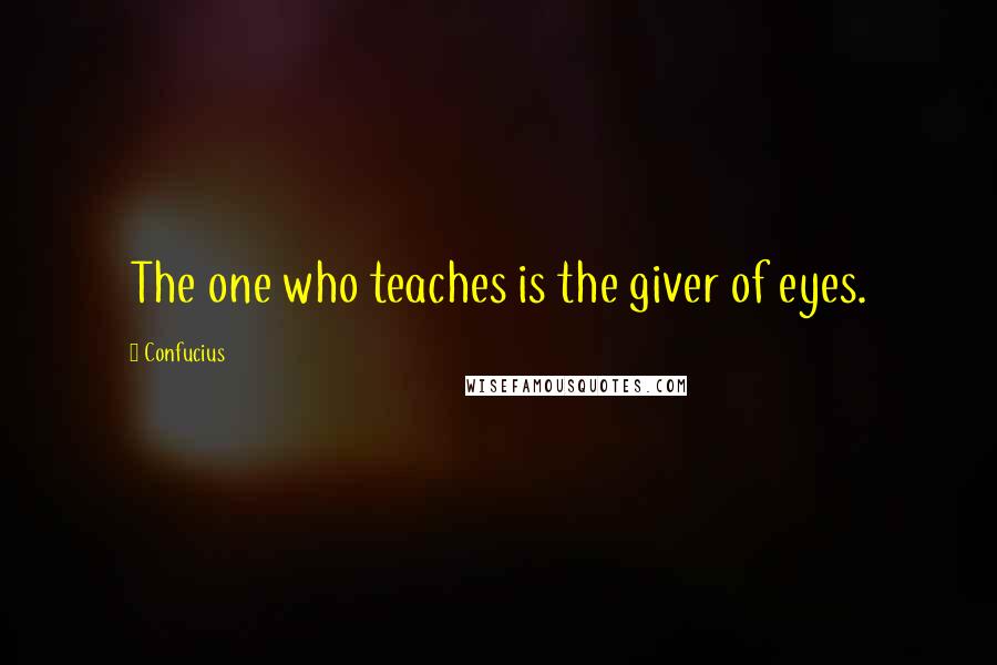 Confucius Quotes: The one who teaches is the giver of eyes.