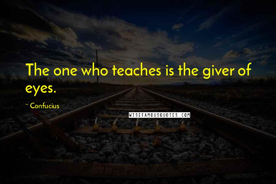 Confucius Quotes: The one who teaches is the giver of eyes.