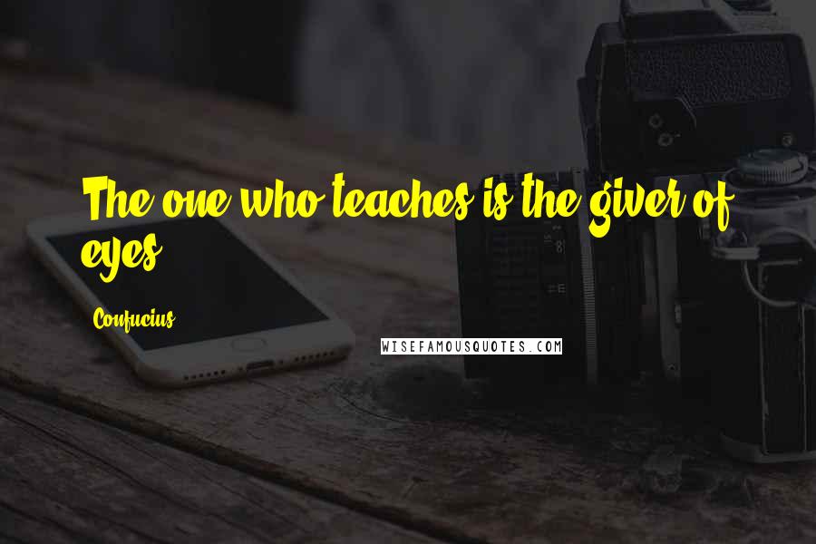 Confucius Quotes: The one who teaches is the giver of eyes.