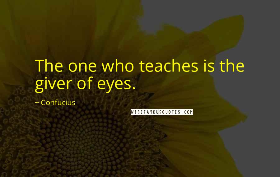 Confucius Quotes: The one who teaches is the giver of eyes.