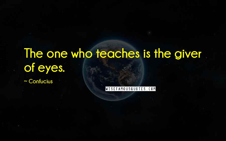 Confucius Quotes: The one who teaches is the giver of eyes.