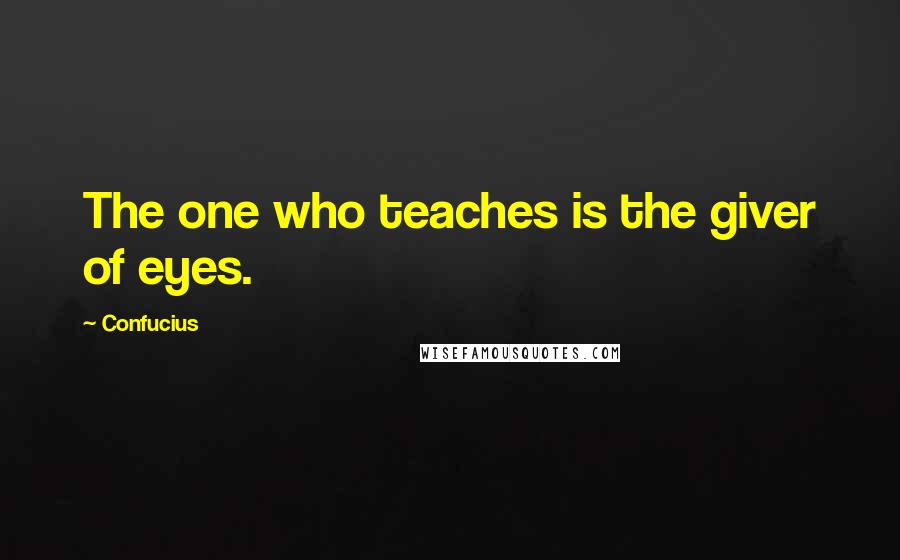 Confucius Quotes: The one who teaches is the giver of eyes.