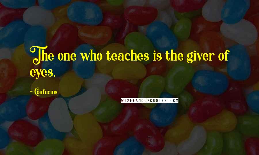 Confucius Quotes: The one who teaches is the giver of eyes.
