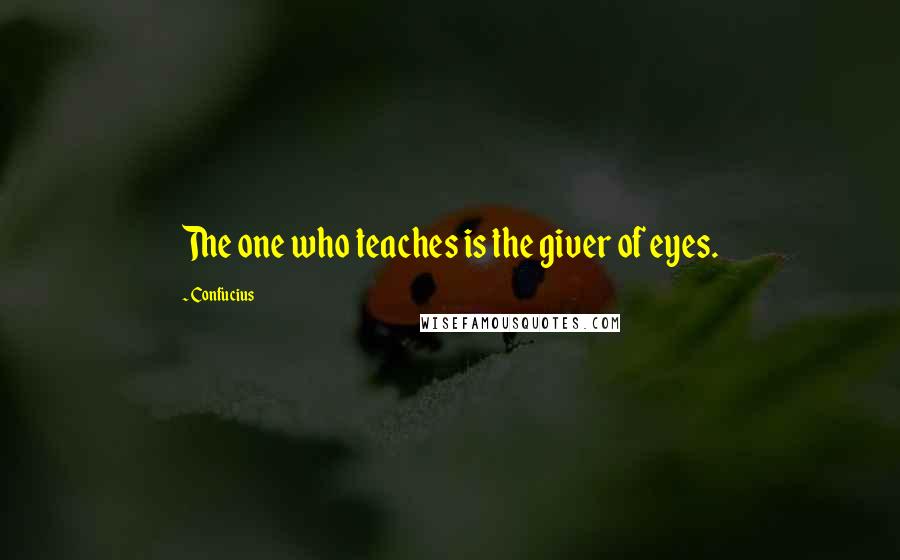Confucius Quotes: The one who teaches is the giver of eyes.