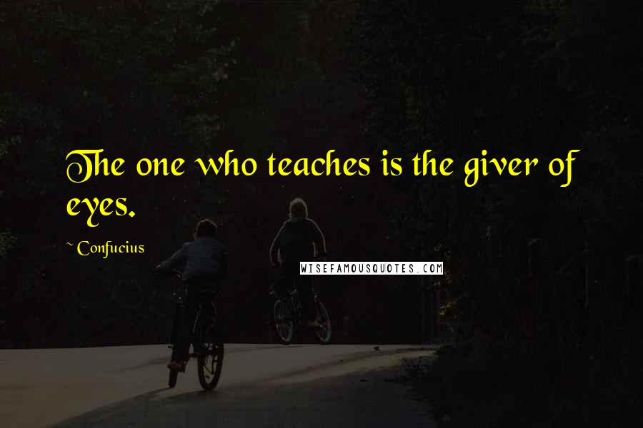 Confucius Quotes: The one who teaches is the giver of eyes.
