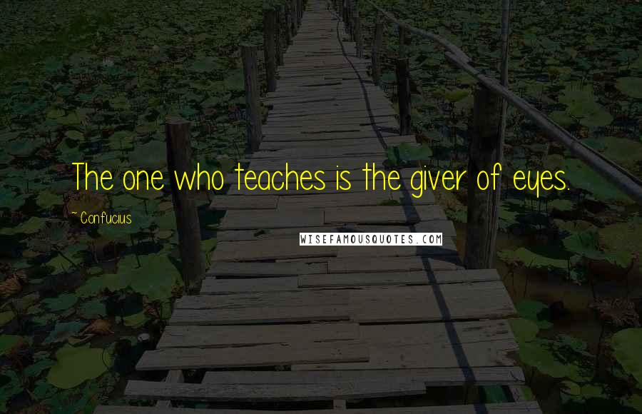 Confucius Quotes: The one who teaches is the giver of eyes.