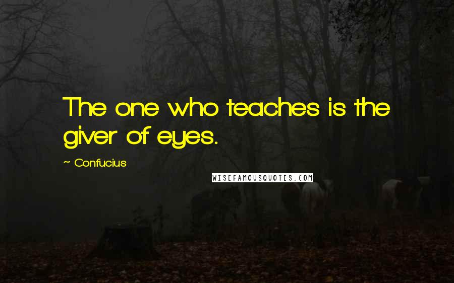 Confucius Quotes: The one who teaches is the giver of eyes.
