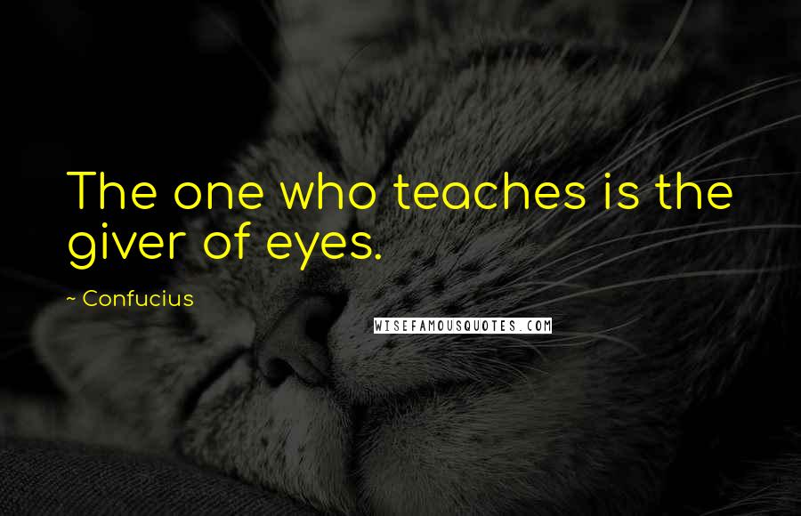 Confucius Quotes: The one who teaches is the giver of eyes.