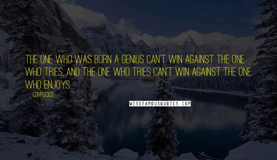 Confucius Quotes: The one who was born a genius can't win against the one who tries, and the one who tries can't win against the one who enjoys.