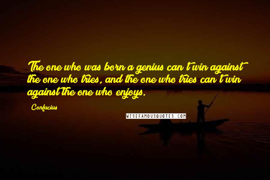 Confucius Quotes: The one who was born a genius can't win against the one who tries, and the one who tries can't win against the one who enjoys.