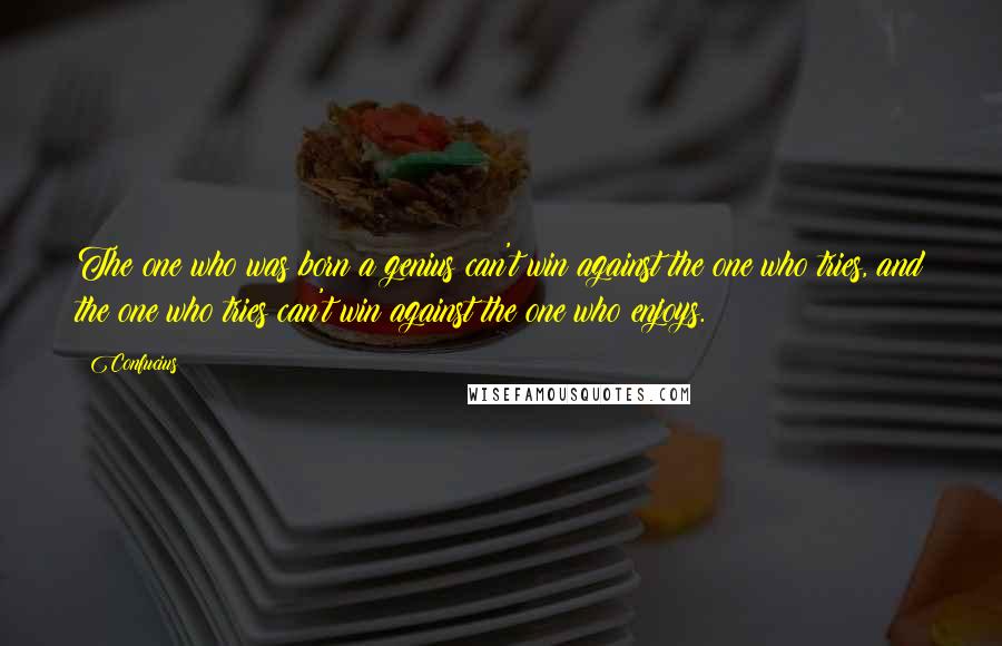 Confucius Quotes: The one who was born a genius can't win against the one who tries, and the one who tries can't win against the one who enjoys.