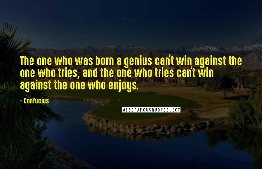 Confucius Quotes: The one who was born a genius can't win against the one who tries, and the one who tries can't win against the one who enjoys.