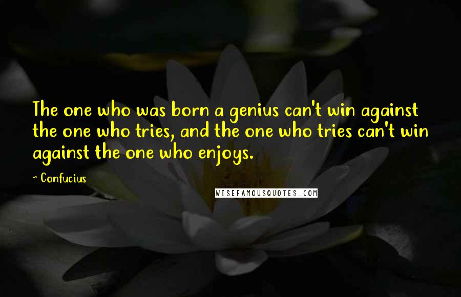 Confucius Quotes: The one who was born a genius can't win against the one who tries, and the one who tries can't win against the one who enjoys.